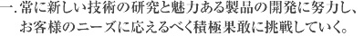 一.常に新しい技術の研究と魅力ある製品の開発に努力し、お客様のニーズに応えるべく積極果敢に挑戦していく。