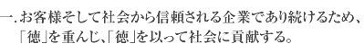 一.お客様そして社会から信頼される企業であり続けるため、｢徳｣を重んじ、｢徳｣を以って社会に貢献する。