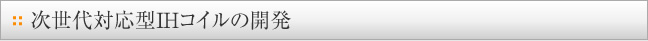 次世代対応型ＩＨコイルの開発
