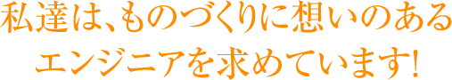 私達は、ものづくりに想いのあるエンジニアを求めています！